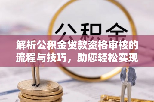 邻水解析公积金贷款资格审核的流程与技巧，助您轻松实现购房梦