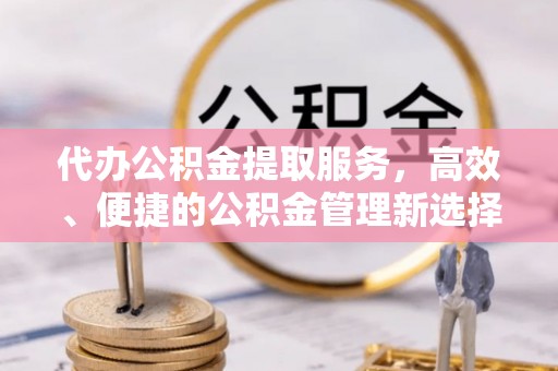 邻水代办公积金提取服务，高效、便捷的公积金管理新选择