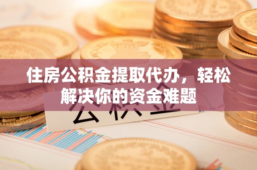 邻水住房公积金提取代办，轻松解决你的资金难题