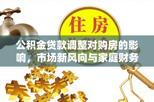 邻水公积金贷款调整对购房的影响，市场新风向与家庭财务规划
