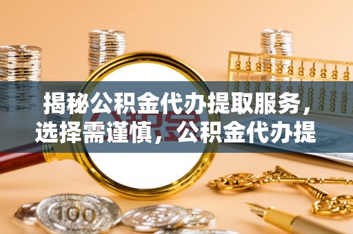 邻水揭秘公积金代办提取服务，选择需谨慎，公积金代办提取靠谱吗？