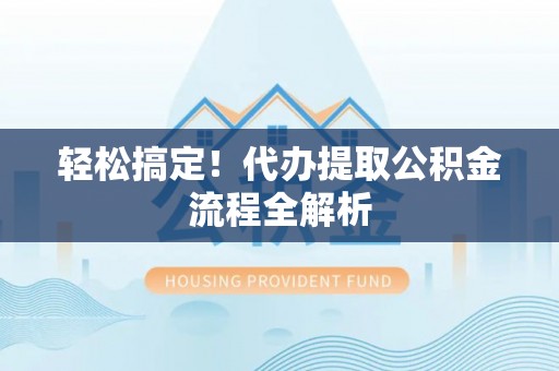 邻水轻松搞定！代办提取公积金流程全解析