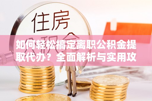 邻水如何轻松搞定离职公积金提取代办？全面解析与实用攻略