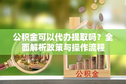 邻水公积金可以代办提取吗？全面解析政策与操作流程