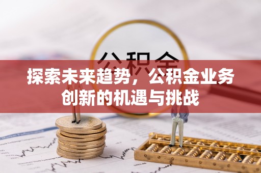 邻水探索未来趋势，公积金业务创新的机遇与挑战