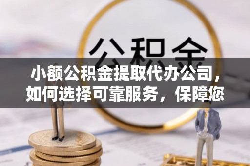 邻水小额公积金提取代办公司，如何选择可靠服务，保障您的资金安全
