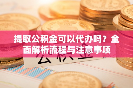 邻水提取公积金可以代办吗？全面解析流程与注意事项