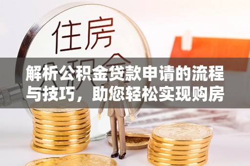 邻水解析公积金贷款申请的流程与技巧，助您轻松实现购房梦