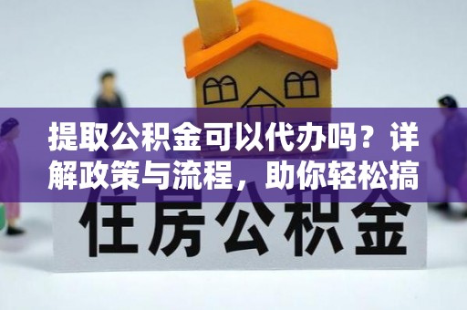 邻水提取公积金可以代办吗？详解政策与流程，助你轻松搞定！