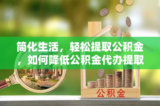 邻水简化生活，轻松提取公积金，如何降低公积金代办提取的费用？