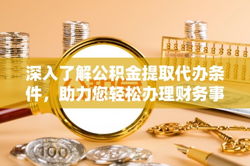 邻水深入了解公积金提取代办条件，助力您轻松办理财务事务