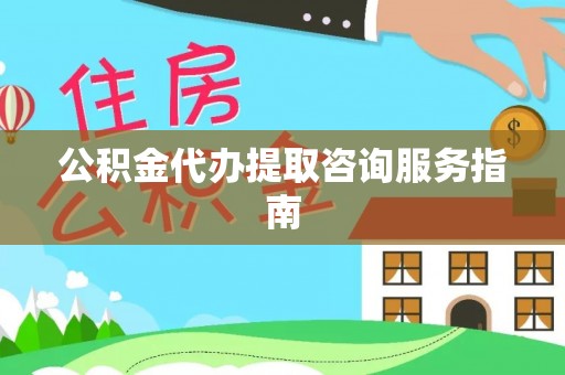 邻水公积金代办提取咨询服务指南