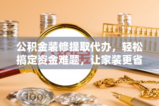 邻水公积金装修提取代办，轻松搞定资金难题，让家装更省心