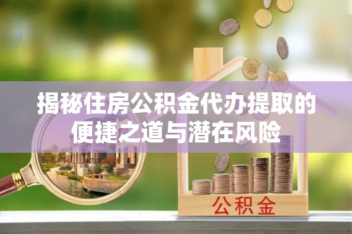 邻水揭秘住房公积金代办提取的便捷之道与潜在风险