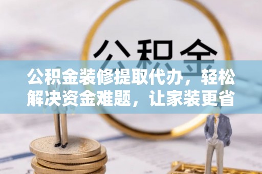 邻水公积金装修提取代办，轻松解决资金难题，让家装更省心