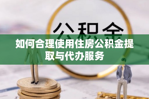 邻水如何合理使用住房公积金提取与代办服务