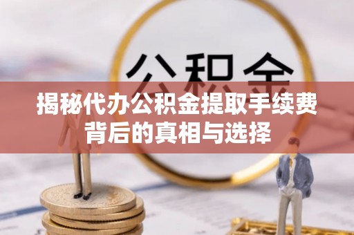 邻水揭秘代办公积金提取手续费背后的真相与选择