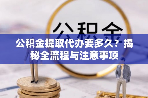 邻水公积金提取代办要多久？揭秘全流程与注意事项