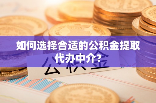 邻水如何选择合适的公积金提取代办中介？