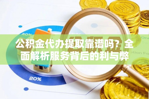 邻水公积金代办提取靠谱吗？全面解析服务背后的利与弊