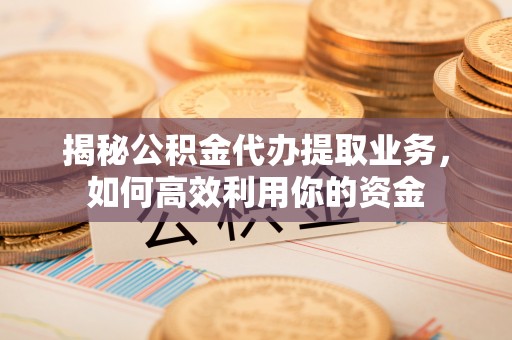 邻水揭秘公积金代办提取业务，如何高效利用你的资金