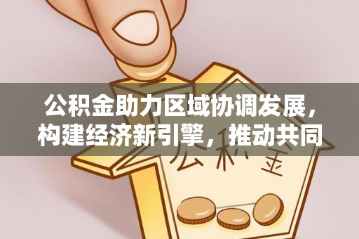 邻水公积金助力区域协调发展，构建经济新引擎，推动共同富裕