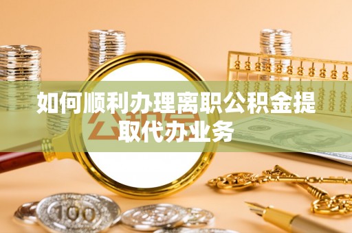 邻水如何顺利办理离职公积金提取代办业务
