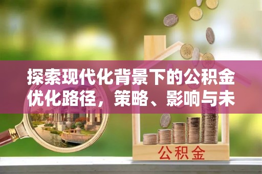 邻水探索现代化背景下的公积金优化路径，策略、影响与未来展望