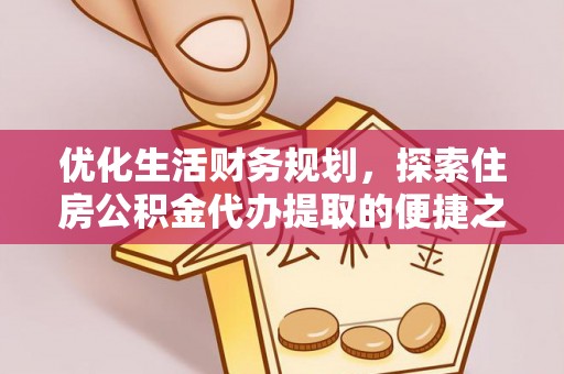 邻水优化生活财务规划，探索住房公积金代办提取的便捷之道