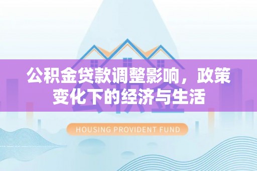 邻水公积金贷款调整影响，政策变化下的经济与生活