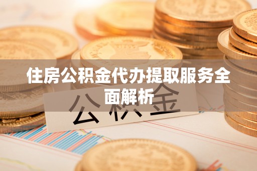邻水住房公积金代办提取服务全面解析