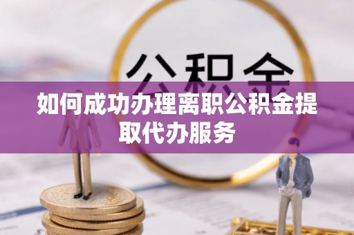 邻水如何成功办理离职公积金提取代办服务