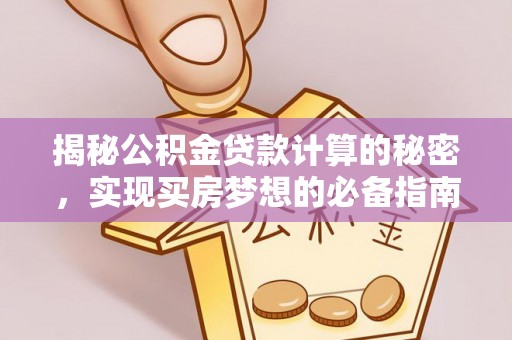 邻水揭秘公积金贷款计算的秘密，实现买房梦想的必备指南