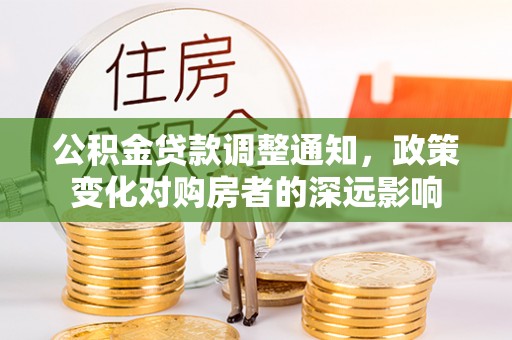 邻水公积金贷款调整通知，政策变化对购房者的深远影响