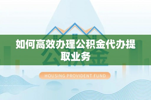 邻水如何高效办理公积金代办提取业务