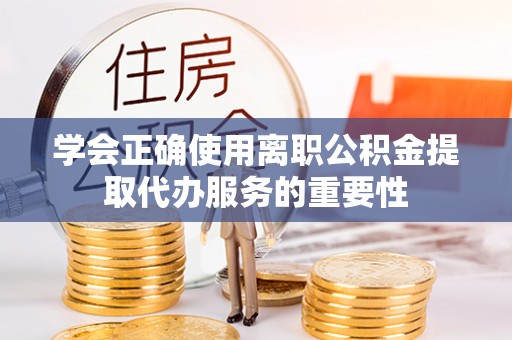 邻水学会正确使用离职公积金提取代办服务的重要性