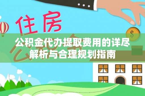 邻水公积金代办提取费用的详尽解析与合理规划指南