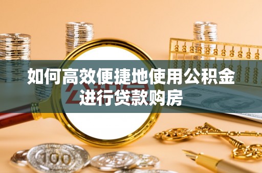邻水如何高效便捷地使用公积金进行贷款购房