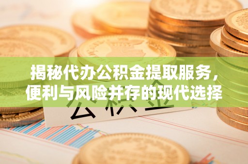 邻水揭秘代办公积金提取服务，便利与风险并存的现代选择