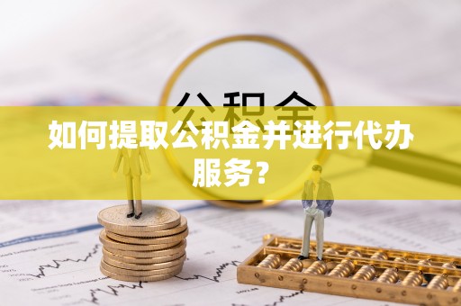 邻水如何提取公积金并进行代办服务？