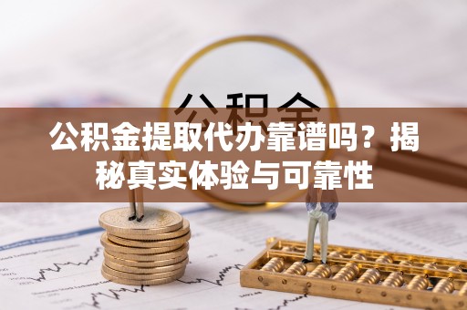 邻水公积金提取代办靠谱吗？揭秘真实体验与可靠性