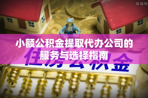 邻水小额公积金提取代办公司的服务与选择指南