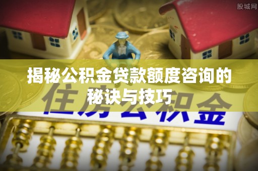 邻水揭秘公积金贷款额度咨询的秘诀与技巧