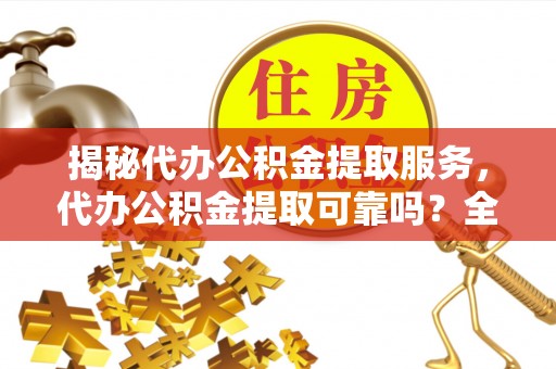 邻水揭秘代办公积金提取服务，代办公积金提取可靠吗？全面分析与选择指南