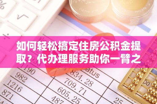 邻水如何轻松搞定住房公积金提取？代办理服务助你一臂之力