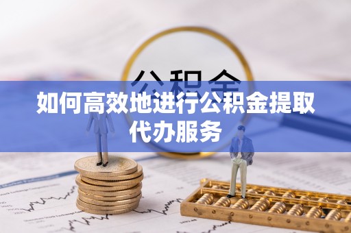 邻水如何高效地进行公积金提取代办服务