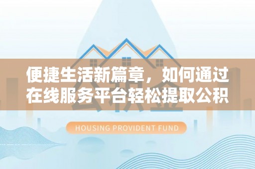 邻水便捷生活新篇章，如何通过在线服务平台轻松提取公积金