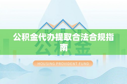 邻水公积金代办提取合法合规指南