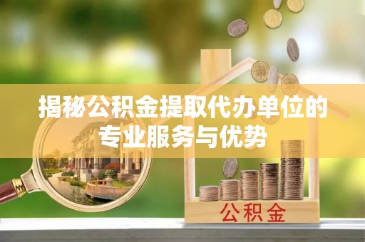 邻水揭秘公积金提取代办单位的专业服务与优势