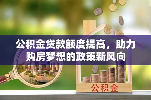 邻水公积金贷款额度提高，助力购房梦想的政策新风向